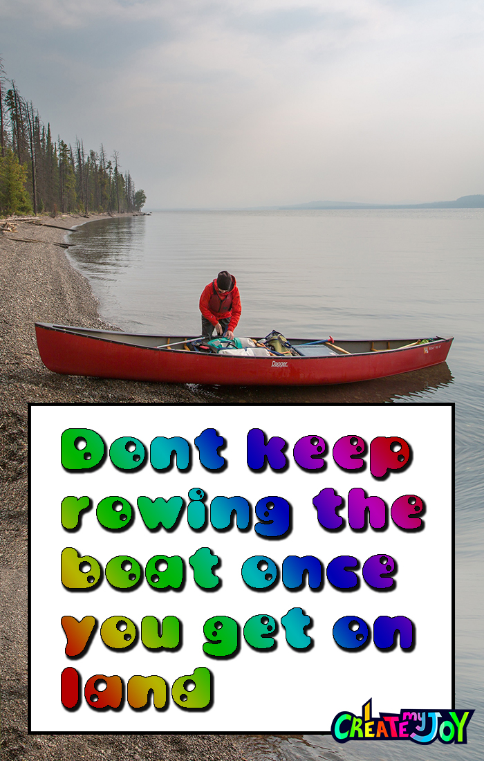 Don't keep rowing the boat once you get on land