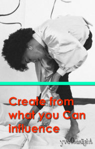 Create from what you can influence